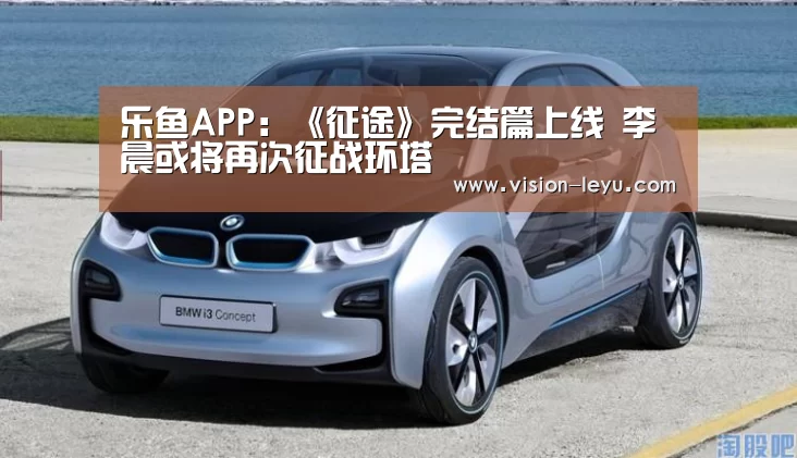 乐鱼APP:《征途》完结篇上线 李晨或将再次征战环塔(图1) 乐鱼APP